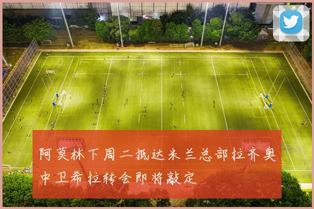 阿莫林下周二抵达米兰总部拉齐奥中卫希拉转会即将敲定