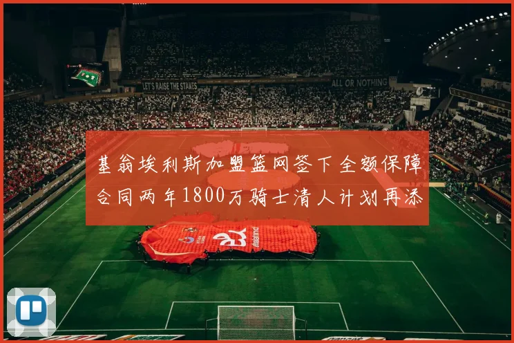基翁埃利斯加盟篮网签下全额保障合同两年1800万骑士清人计划再添新动态