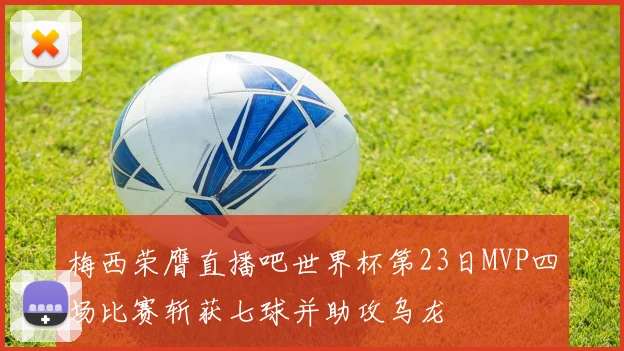 梅西荣膺直播吧世界杯第23日MVP四场比赛斩获七球并助攻乌龙
