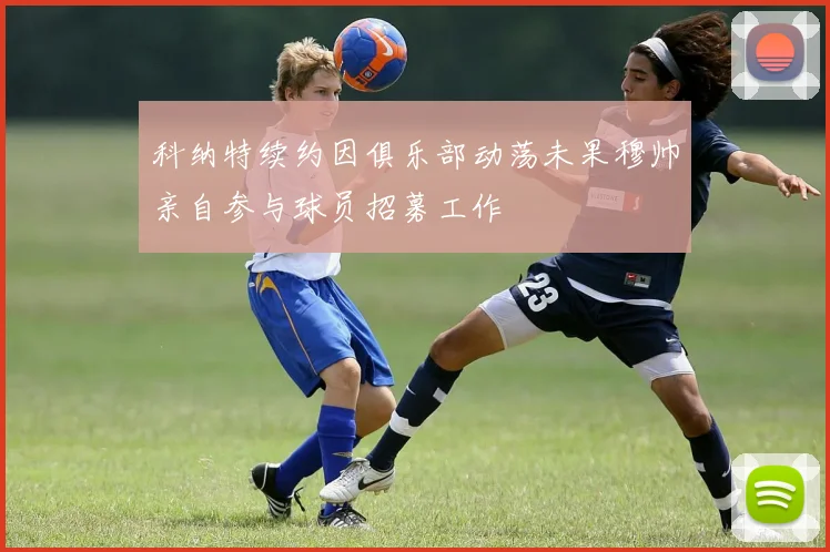 科纳特续约因俱乐部动荡未果穆帅亲自参与球员招募工作