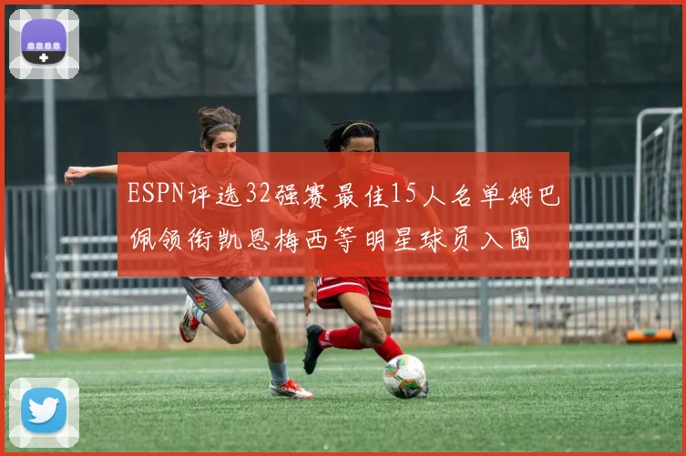 ESPN评选32强赛最佳15人名单姆巴佩领衔凯恩梅西等明星球员入围