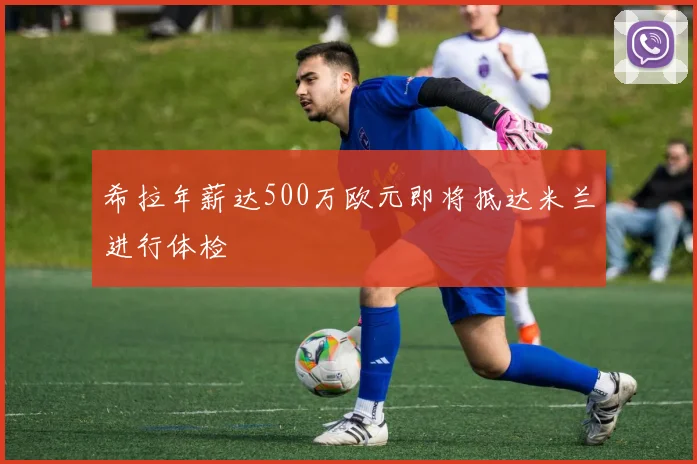 希拉年薪达500万欧元即将抵达米兰进行体检