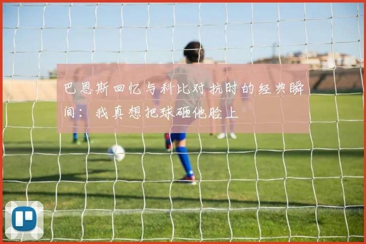 巴恩斯回忆与科比对抗时的经典瞬间：我真想把球砸他脸上