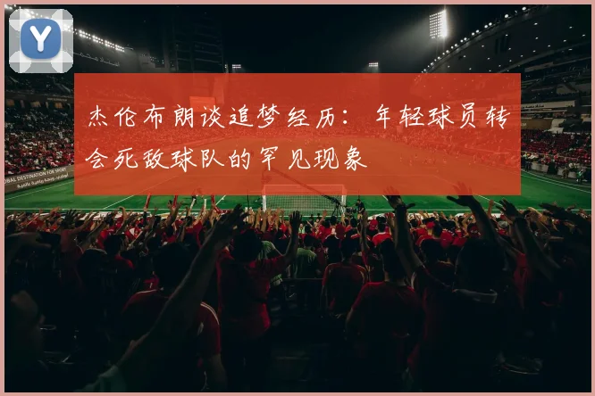 杰伦布朗谈追梦经历：年轻球员转会死敌球队的罕见现象